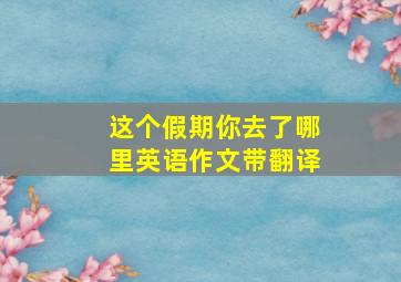 这个假期你去了哪里英语作文带翻译