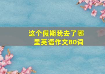 这个假期我去了哪里英语作文80词