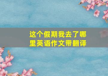 这个假期我去了哪里英语作文带翻译