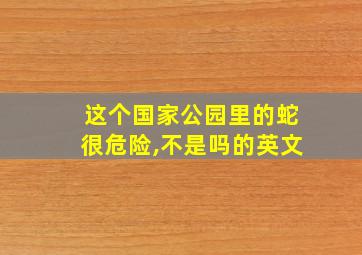 这个国家公园里的蛇很危险,不是吗的英文