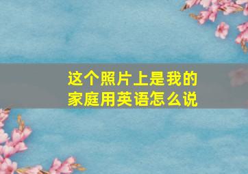 这个照片上是我的家庭用英语怎么说