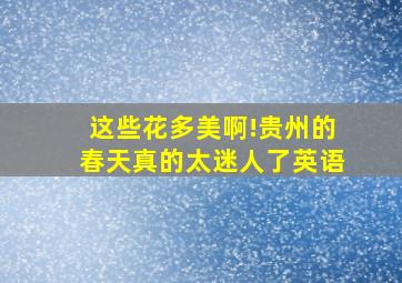 这些花多美啊!贵州的春天真的太迷人了英语