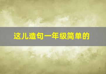 这儿造句一年级简单的