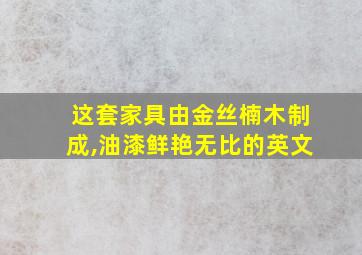 这套家具由金丝楠木制成,油漆鲜艳无比的英文