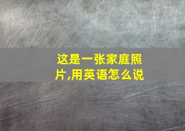 这是一张家庭照片,用英语怎么说