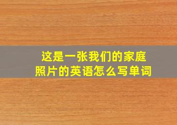 这是一张我们的家庭照片的英语怎么写单词