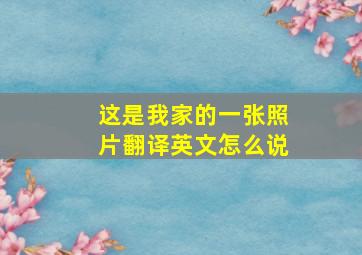 这是我家的一张照片翻译英文怎么说