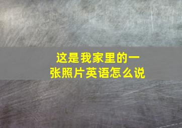 这是我家里的一张照片英语怎么说