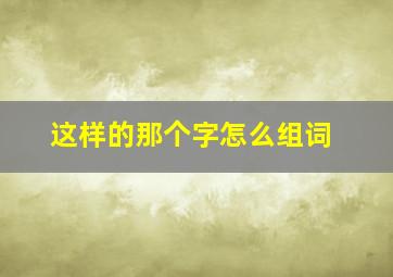 这样的那个字怎么组词