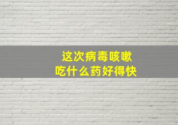 这次病毒咳嗽吃什么药好得快