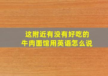 这附近有没有好吃的牛肉面馆用英语怎么说