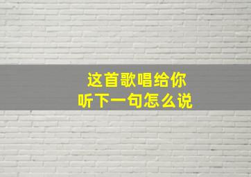 这首歌唱给你听下一句怎么说