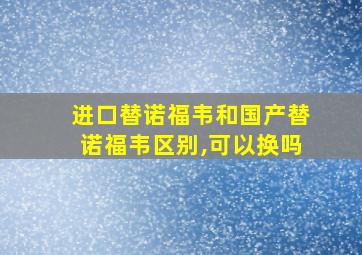 进口替诺福韦和国产替诺福韦区别,可以换吗