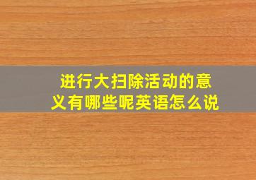 进行大扫除活动的意义有哪些呢英语怎么说