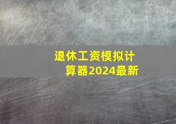 退休工资模拟计算器2024最新