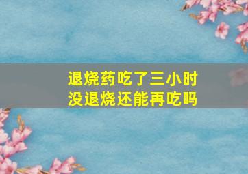 退烧药吃了三小时没退烧还能再吃吗