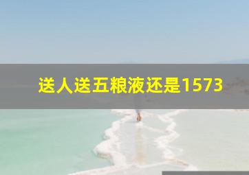 送人送五粮液还是1573