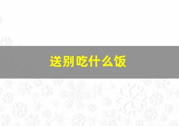 送别吃什么饭