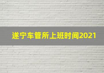 遂宁车管所上班时间2021