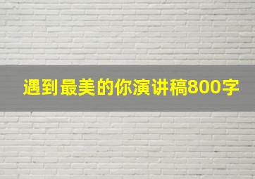 遇到最美的你演讲稿800字