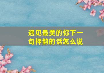 遇见最美的你下一句押韵的话怎么说