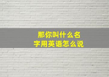 那你叫什么名字用英语怎么说