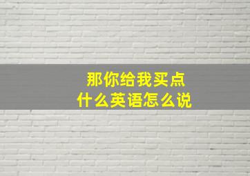 那你给我买点什么英语怎么说