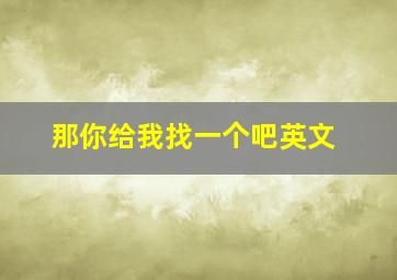 那你给我找一个吧英文