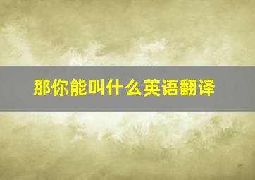 那你能叫什么英语翻译