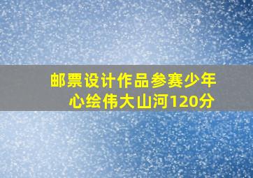 邮票设计作品参赛少年心绘伟大山河120分