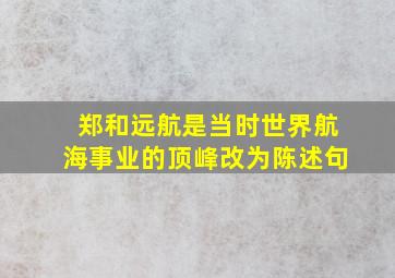 郑和远航是当时世界航海事业的顶峰改为陈述句