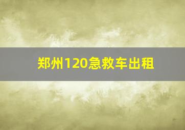 郑州120急救车出租