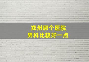 郑州哪个医院男科比较好一点