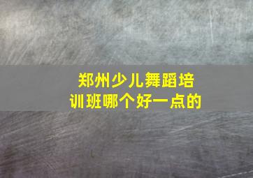 郑州少儿舞蹈培训班哪个好一点的