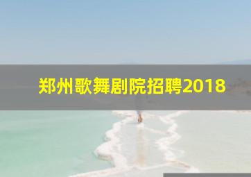 郑州歌舞剧院招聘2018