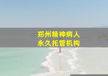 郑州精神病人永久托管机构