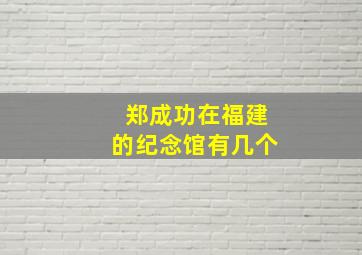 郑成功在福建的纪念馆有几个