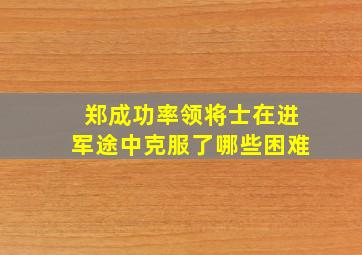 郑成功率领将士在进军途中克服了哪些困难