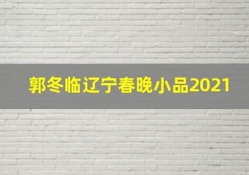 郭冬临辽宁春晚小品2021