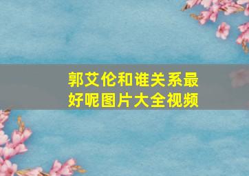 郭艾伦和谁关系最好呢图片大全视频