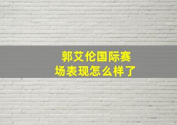 郭艾伦国际赛场表现怎么样了