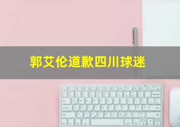 郭艾伦道歉四川球迷