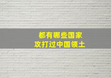 都有哪些国家攻打过中国领土