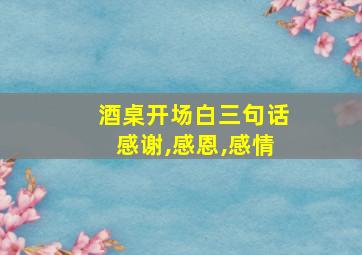 酒桌开场白三句话感谢,感恩,感情