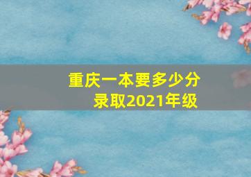 重庆一本要多少分录取2021年级