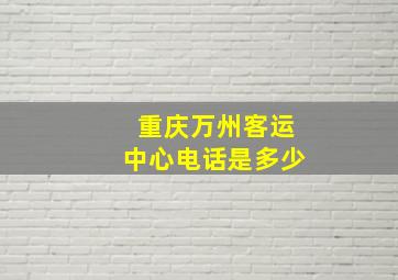 重庆万州客运中心电话是多少