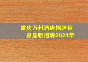 重庆万州酒店招聘信息最新招聘2024年