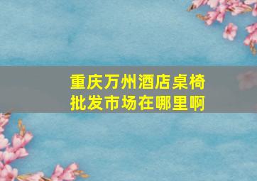 重庆万州酒店桌椅批发市场在哪里啊