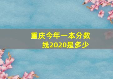 重庆今年一本分数线2020是多少