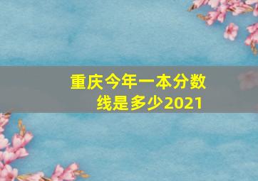 重庆今年一本分数线是多少2021